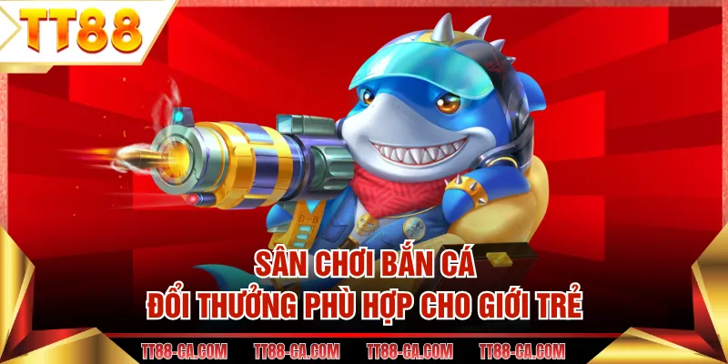Sân chơi bắn cá đổi thưởng phù hợp cho giới trẻ