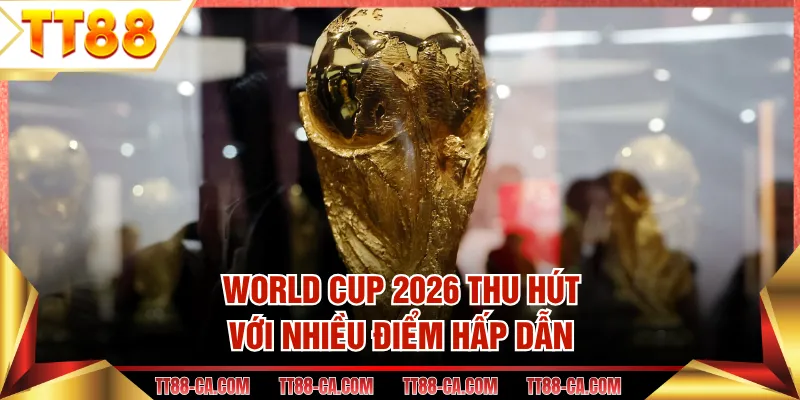 World Cup 2026 thu hút với nhiều điểm hấp dẫn