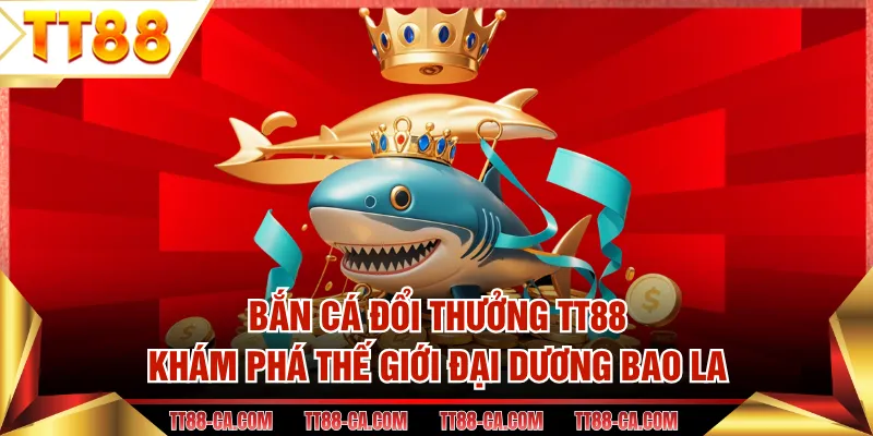 Bắn Cá Đổi Thưởng TT88 - Khám Phá Thế Giới Đại Dương Bao La
