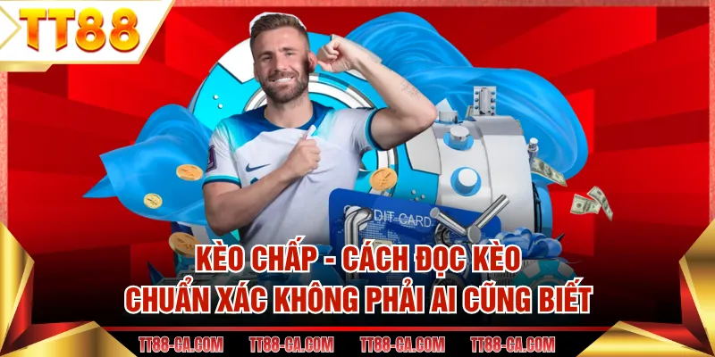 Kèo Chấp - Cách Đọc Kèo Chuẩn Xác Không Phải Ai Cũng Biết